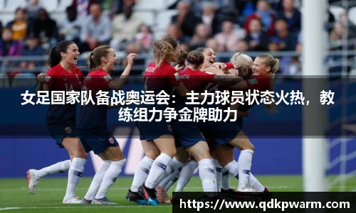 女足国家队备战奥运会：主力球员状态火热，教练组力争金牌助力