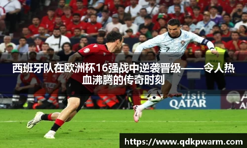 西班牙队在欧洲杯16强战中逆袭晋级——令人热血沸腾的传奇时刻
