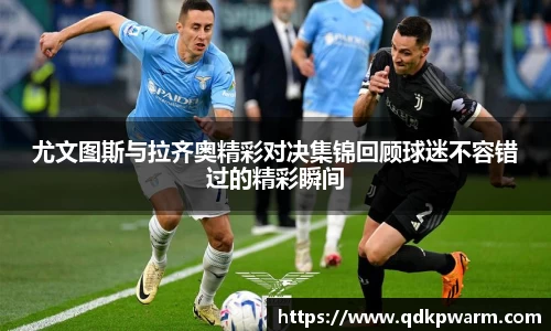 尤文图斯与拉齐奥精彩对决集锦回顾球迷不容错过的精彩瞬间
