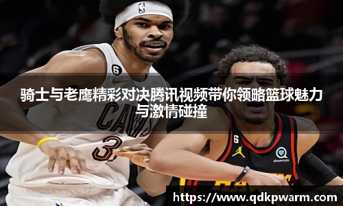 骑士与老鹰精彩对决腾讯视频带你领略篮球魅力与激情碰撞
