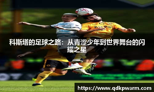 科斯塔的足球之路：从青涩少年到世界舞台的闪耀之星