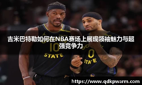 吉米巴特勒如何在NBA赛场上展现领袖魅力与超强竞争力