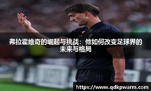 弗拉霍维奇的崛起与挑战：他如何改变足球界的未来与格局
