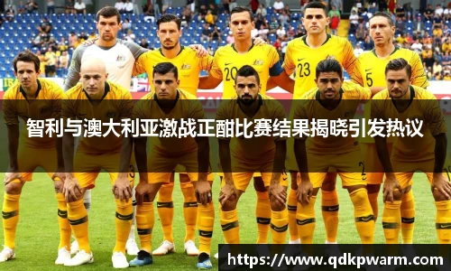 智利与澳大利亚激战正酣比赛结果揭晓引发热议