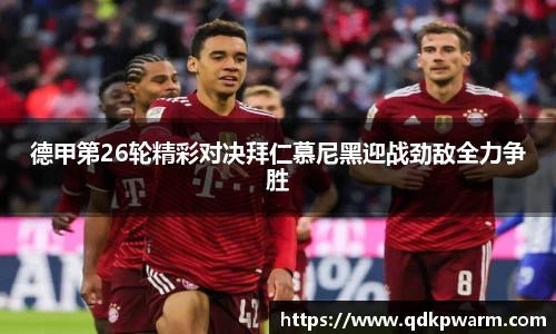 德甲第26轮精彩对决拜仁慕尼黑迎战劲敌全力争胜