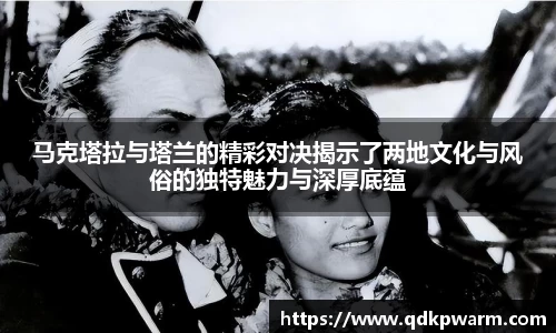 马克塔拉与塔兰的精彩对决揭示了两地文化与风俗的独特魅力与深厚底蕴