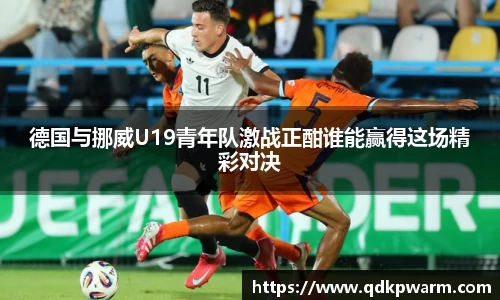 德国与挪威U19青年队激战正酣谁能赢得这场精彩对决