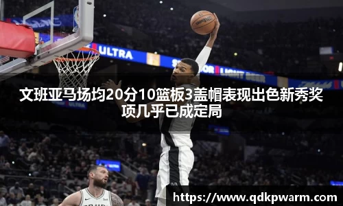 文班亚马场均20分10篮板3盖帽表现出色新秀奖项几乎已成定局