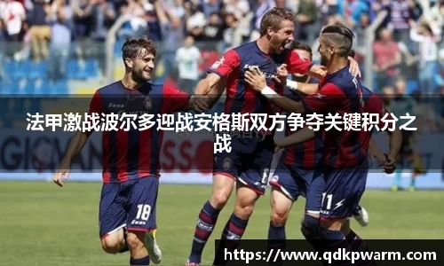 法甲激战波尔多迎战安格斯双方争夺关键积分之战