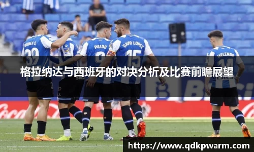 格拉纳达与西班牙的对决分析及比赛前瞻展望