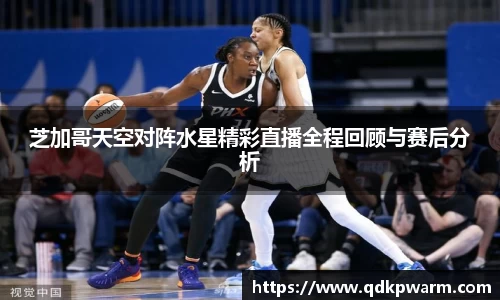 芝加哥天空对阵水星精彩直播全程回顾与赛后分析