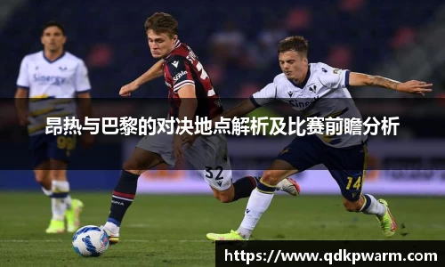 昂热与巴黎的对决地点解析及比赛前瞻分析