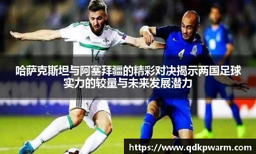 哈萨克斯坦与阿塞拜疆的精彩对决揭示两国足球实力的较量与未来发展潜力