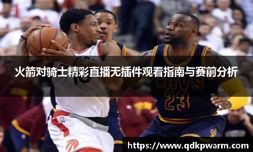 火箭对骑士精彩直播无插件观看指南与赛前分析