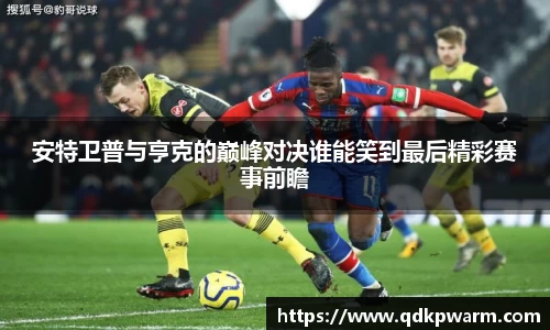 安特卫普与亨克的巅峰对决谁能笑到最后精彩赛事前瞻