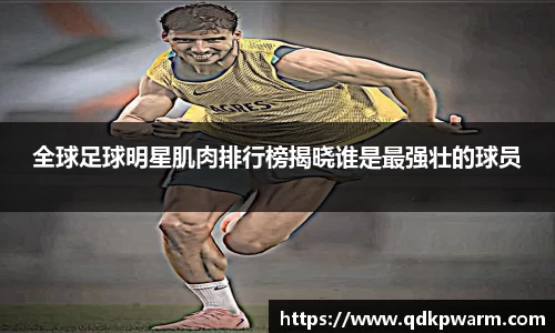 全球足球明星肌肉排行榜揭晓谁是最强壮的球员